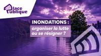 Place publique sur les inondations : organiser la lutte ou se résigner ?